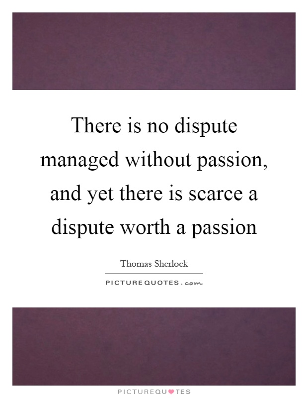There is no dispute managed without passion, and yet there is scarce a dispute worth a passion Picture Quote #1