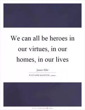 We can all be heroes in our virtues, in our homes, in our lives Picture Quote #1