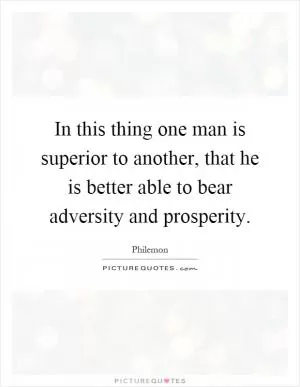 In this thing one man is superior to another, that he is better able to bear adversity and prosperity Picture Quote #1