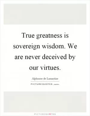 True greatness is sovereign wisdom. We are never deceived by our virtues Picture Quote #1