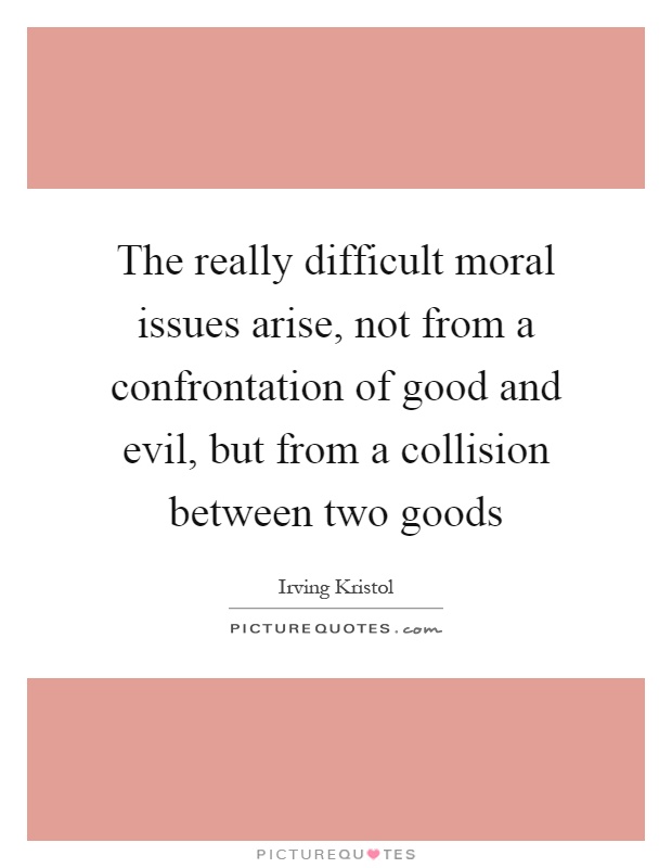 The really difficult moral issues arise, not from a confrontation of good and evil, but from a collision between two goods Picture Quote #1