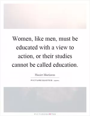 Women, like men, must be educated with a view to action, or their studies cannot be called education Picture Quote #1
