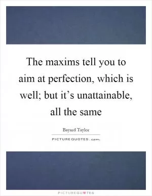 The maxims tell you to aim at perfection, which is well; but it’s unattainable, all the same Picture Quote #1