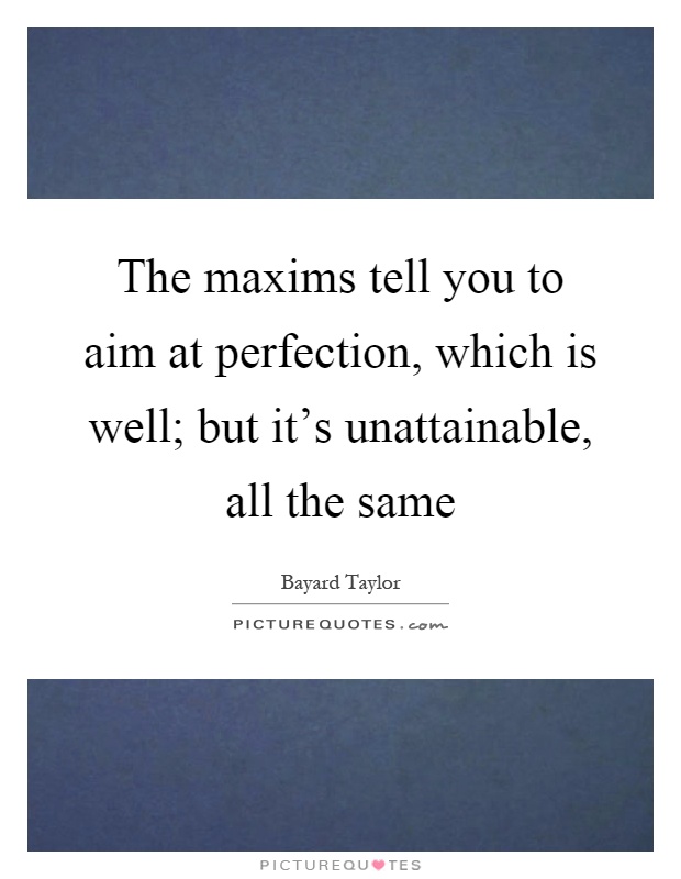 The maxims tell you to aim at perfection, which is well; but it's unattainable, all the same Picture Quote #1