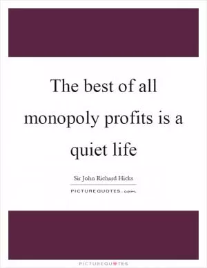 The best of all monopoly profits is a quiet life Picture Quote #1