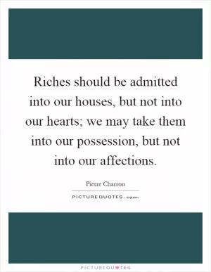 Riches should be admitted into our houses, but not into our hearts; we may take them into our possession, but not into our affections Picture Quote #1