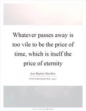 Whatever passes away is too vile to be the price of time, which is itself the price of eternity Picture Quote #1