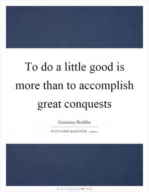 To do a little good is more than to accomplish great conquests Picture Quote #1