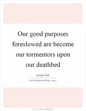 Our good purposes foreslowed are become our tormentors upon our deathbed Picture Quote #1