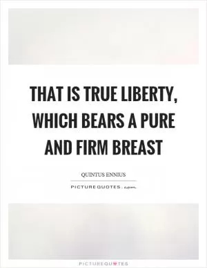 That is true liberty, which bears a pure and firm breast Picture Quote #1