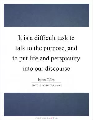 It is a difficult task to talk to the purpose, and to put life and perspicuity into our discourse Picture Quote #1