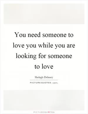 You need someone to love you while you are looking for someone to love Picture Quote #1
