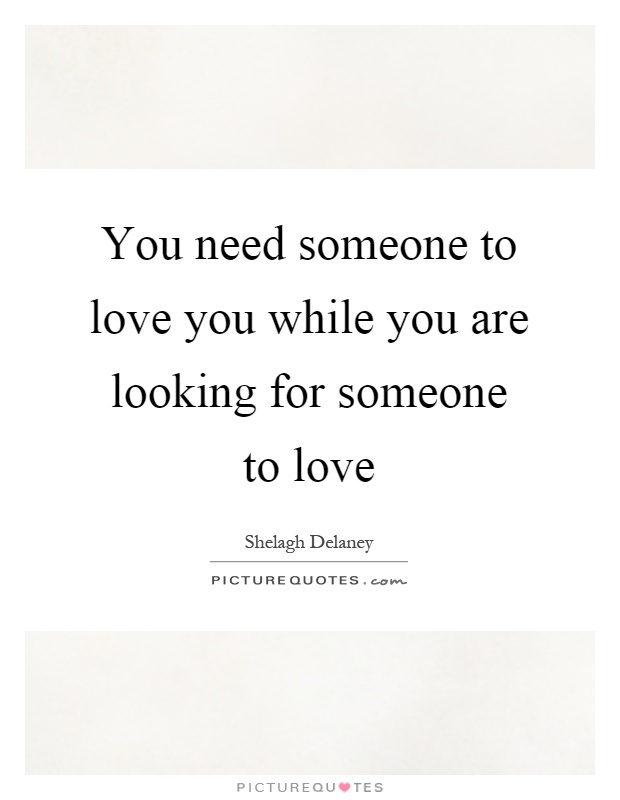 You need someone to love you while you are looking for someone to love Picture Quote #1