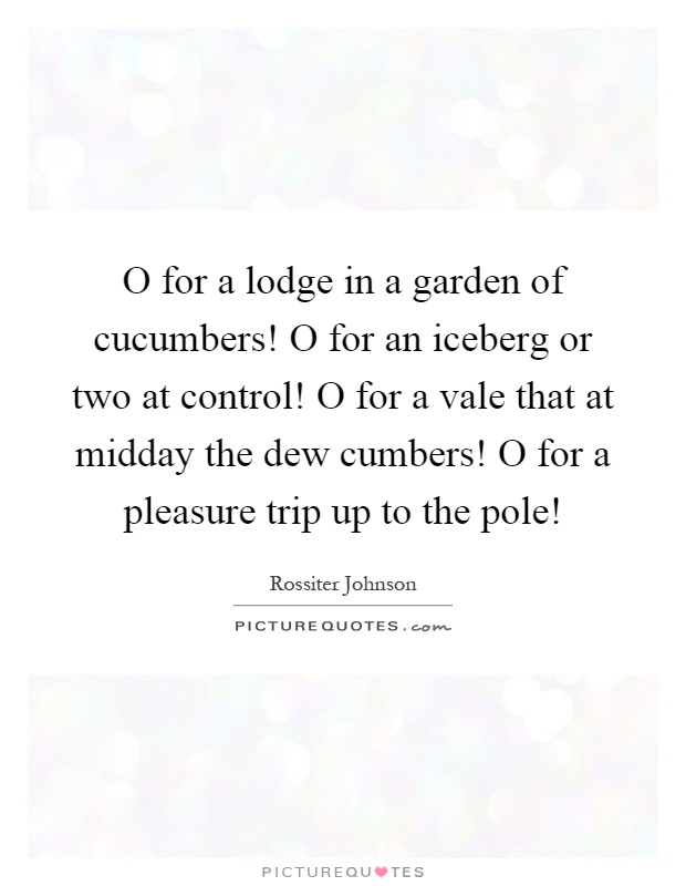 O for a lodge in a garden of cucumbers! O for an iceberg or two at control! O for a vale that at midday the dew cumbers! O for a pleasure trip up to the pole! Picture Quote #1