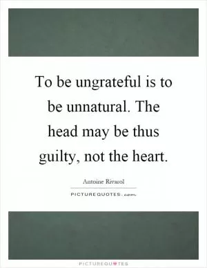 To be ungrateful is to be unnatural. The head may be thus guilty, not the heart Picture Quote #1