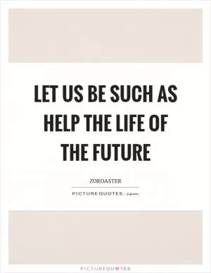 Let us be such as help the life of the future Picture Quote #1