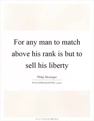 For any man to match above his rank is but to sell his liberty Picture Quote #1