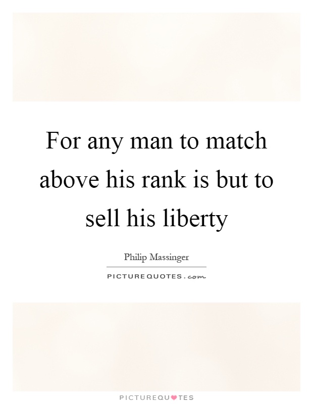 For any man to match above his rank is but to sell his liberty Picture Quote #1