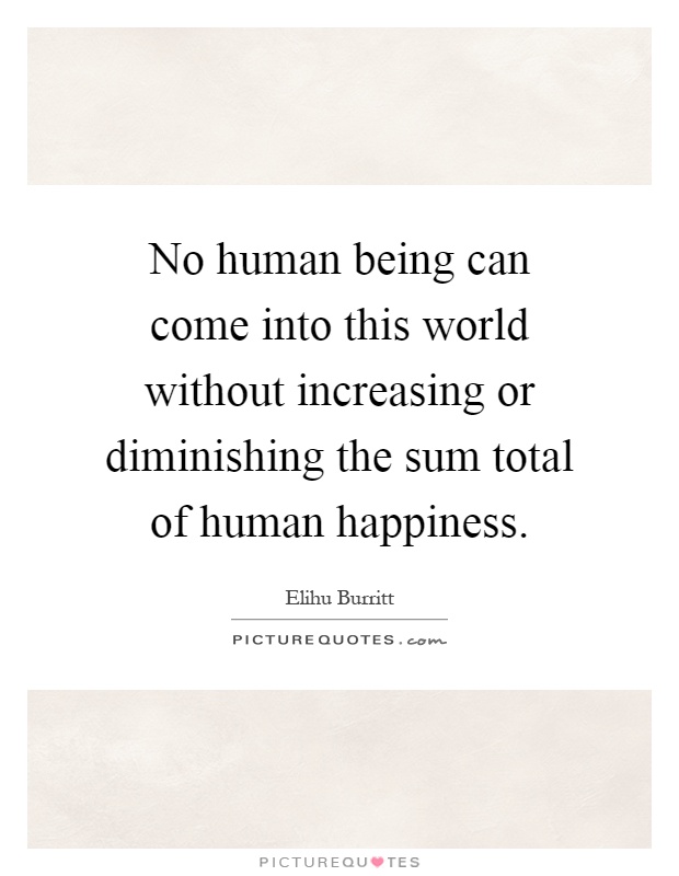 No human being can come into this world without increasing or diminishing the sum total of human happiness Picture Quote #1