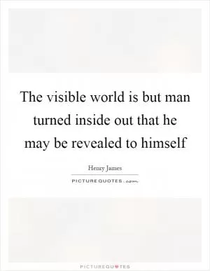 The visible world is but man turned inside out that he may be revealed to himself Picture Quote #1