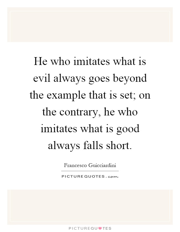 He who imitates what is evil always goes beyond the example that is set; on the contrary, he who imitates what is good always falls short Picture Quote #1