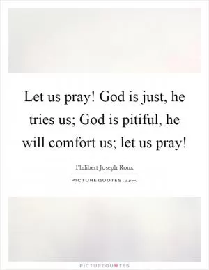 Let us pray! God is just, he tries us; God is pitiful, he will comfort us; let us pray! Picture Quote #1