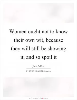Women ought not to know their own wit, because they will still be showing it, and so spoil it Picture Quote #1