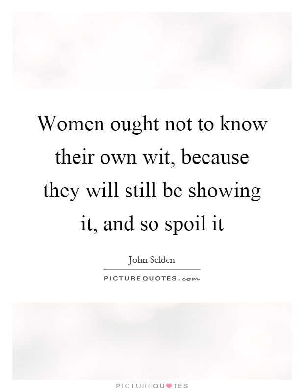 Women ought not to know their own wit, because they will still be showing it, and so spoil it Picture Quote #1