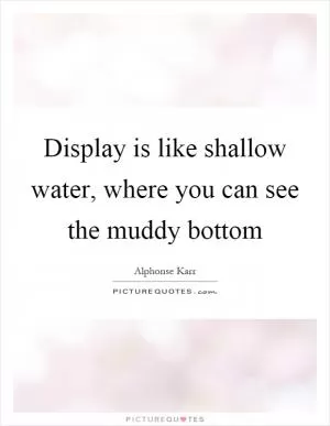 Display is like shallow water, where you can see the muddy bottom Picture Quote #1