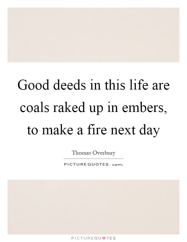 Good deeds in this life are coals raked up in embers, to make a fire next day Picture Quote #1