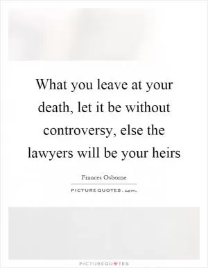 What you leave at your death, let it be without controversy, else the lawyers will be your heirs Picture Quote #1