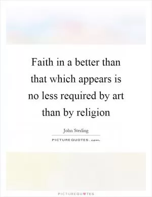Faith in a better than that which appears is no less required by art than by religion Picture Quote #1