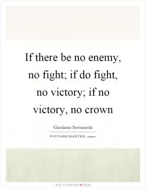 If there be no enemy, no fight; if do fight, no victory; if no victory, no crown Picture Quote #1