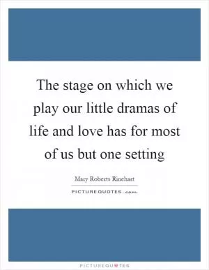 The stage on which we play our little dramas of life and love has for most of us but one setting Picture Quote #1