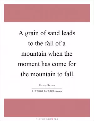 A grain of sand leads to the fall of a mountain when the moment has come for the mountain to fall Picture Quote #1