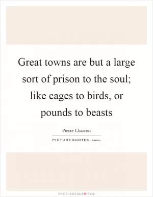 Great towns are but a large sort of prison to the soul; like cages to birds, or pounds to beasts Picture Quote #1