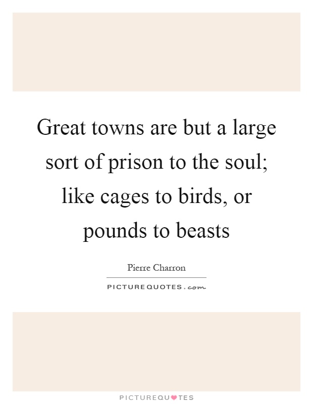 Great towns are but a large sort of prison to the soul; like cages to birds, or pounds to beasts Picture Quote #1