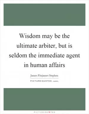 Wisdom may be the ultimate arbiter, but is seldom the immediate agent in human affairs Picture Quote #1