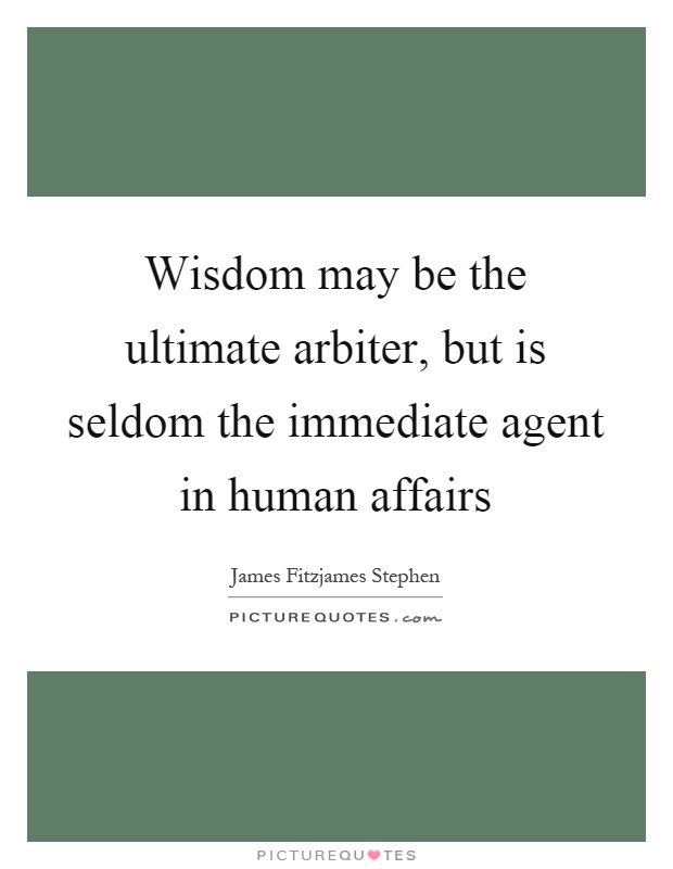 Wisdom may be the ultimate arbiter, but is seldom the immediate agent in human affairs Picture Quote #1