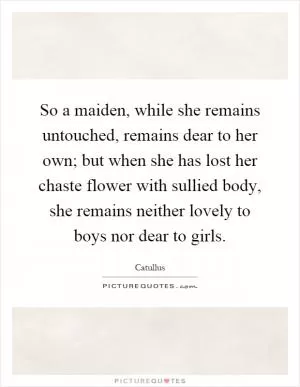 So a maiden, while she remains untouched, remains dear to her own; but when she has lost her chaste flower with sullied body, she remains neither lovely to boys nor dear to girls Picture Quote #1