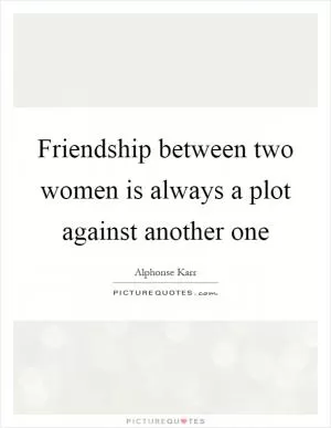 Friendship between two women is always a plot against another one Picture Quote #1