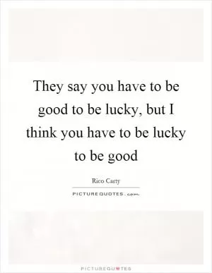 They say you have to be good to be lucky, but I think you have to be lucky to be good Picture Quote #1