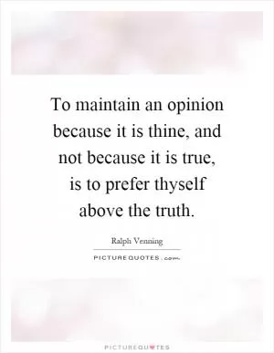 To maintain an opinion because it is thine, and not because it is true, is to prefer thyself above the truth Picture Quote #1