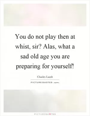 You do not play then at whist, sir? Alas, what a sad old age you are preparing for yourself! Picture Quote #1