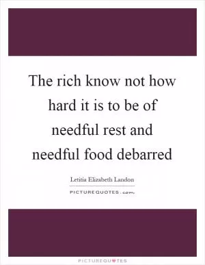 The rich know not how hard it is to be of needful rest and needful food debarred Picture Quote #1