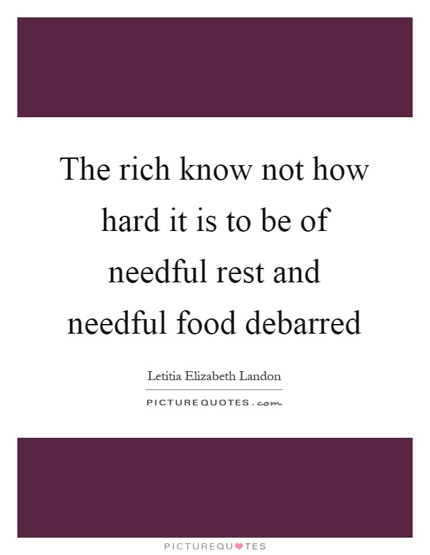 The rich know not how hard it is to be of needful rest and needful food debarred Picture Quote #1