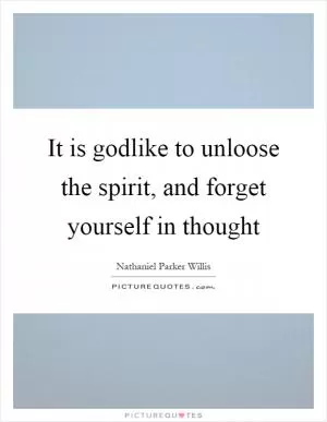 It is godlike to unloose the spirit, and forget yourself in thought Picture Quote #1