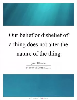 Our belief or disbelief of a thing does not alter the nature of the thing Picture Quote #1