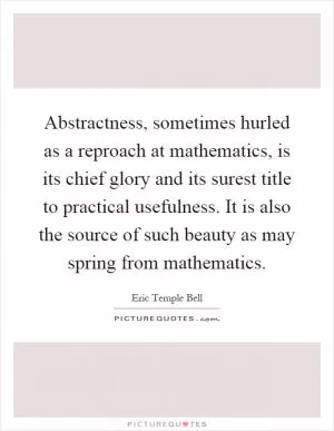 Abstractness, sometimes hurled as a reproach at mathematics, is its chief glory and its surest title to practical usefulness. It is also the source of such beauty as may spring from mathematics Picture Quote #1
