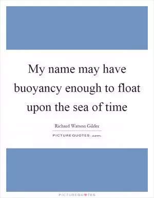 My name may have buoyancy enough to float upon the sea of time Picture Quote #1